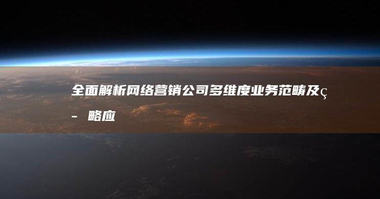 全面解析：网络营销公司多维度业务范畴及策略应用