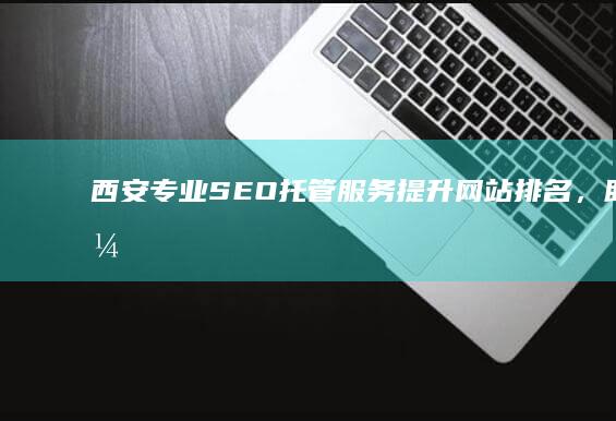 西安专业SEO托管服务：提升网站排名，助力企业网络营销